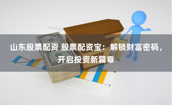 山东股票配资 股票配资宝：解锁财富密码，开启投资新篇章