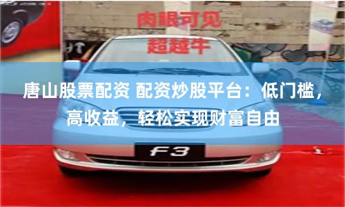 唐山股票配资 配资炒股平台：低门槛，高收益，轻松实现财富自由