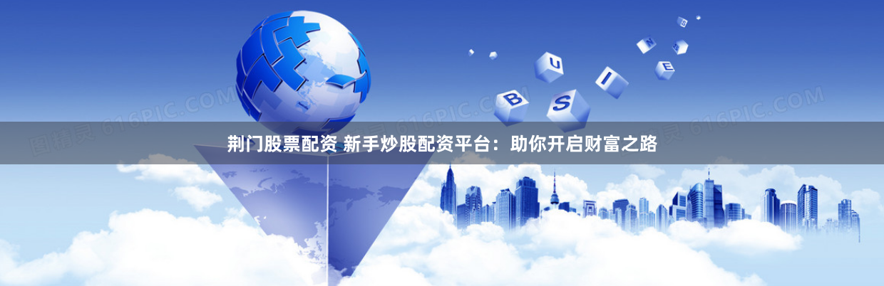 荆门股票配资 新手炒股配资平台：助你开启财富之路
