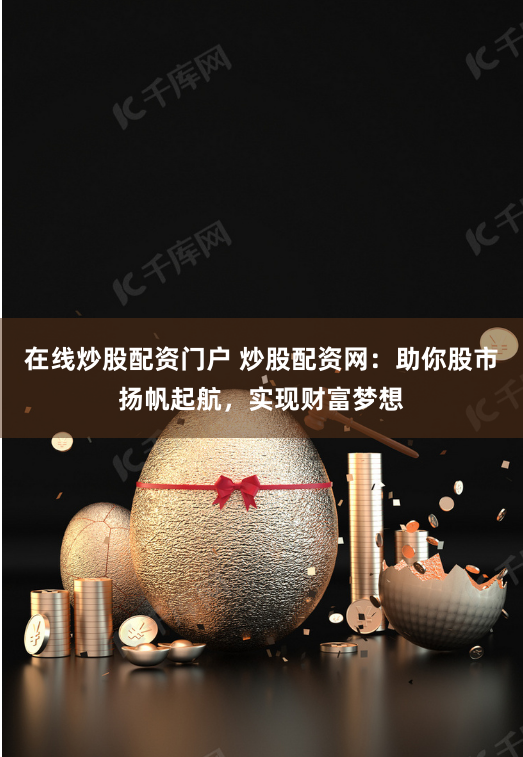在线炒股配资门户 炒股配资网：助你股市扬帆起航，实现财富梦想