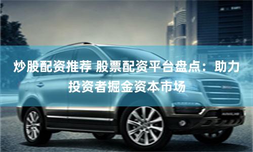 炒股配资推荐 股票配资平台盘点:助力投资者掘金资本市场