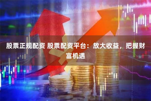 股票正规配资 股票配资平台:放大收益,把握财富机遇