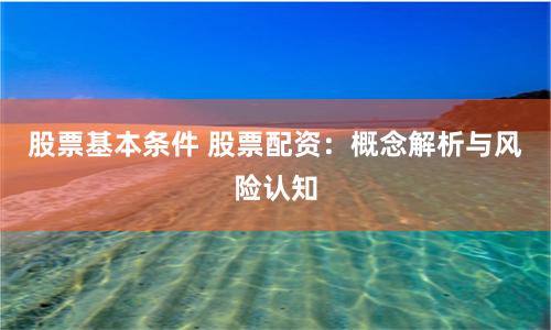 股票基本条件 股票配资：概念解析与风险认知