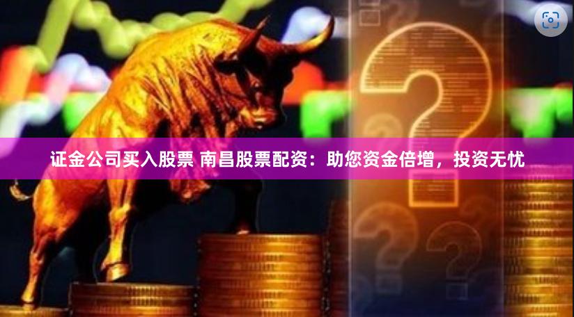 证金公司买入股票 南昌股票配资:助您资金倍增,投资无忧