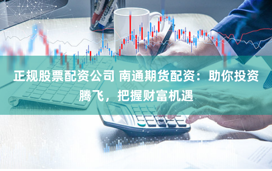 正规股票配资公司 南通期货配资:助你投资腾飞,把握财富机遇