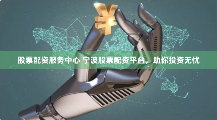 股票配资服务中心 宁波股票配资平台,助你投资无忧