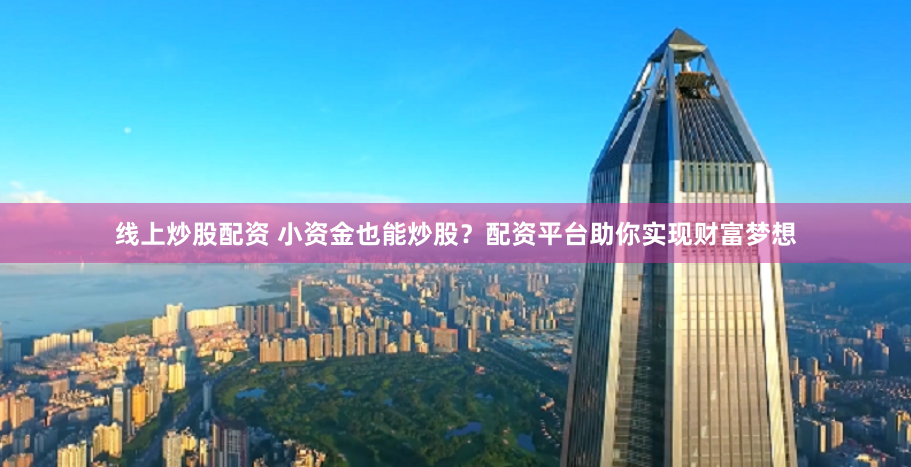 线上炒股配资 小资金也能炒股？配资平台助你实现财富梦想