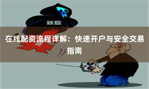 在线配资流程详解：快速开户与安全交易指南