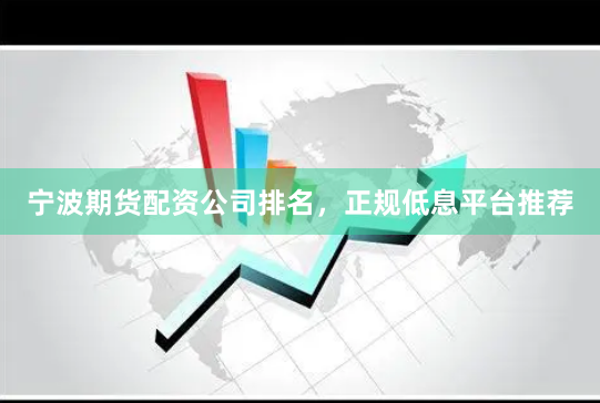 宁波期货配资公司排名，正规低息平台推荐