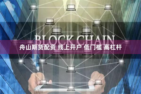 舟山期货配资 线上开户 低门槛 高杠杆