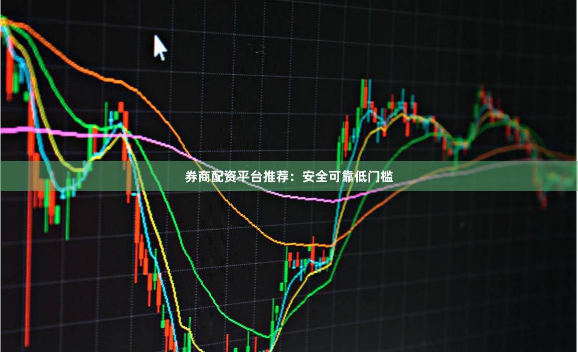 券商配资平台推荐：安全可靠低门槛