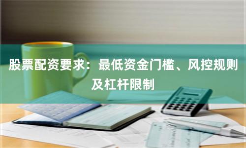 股票配资要求：最低资金门槛、风控规则及杠杆限制