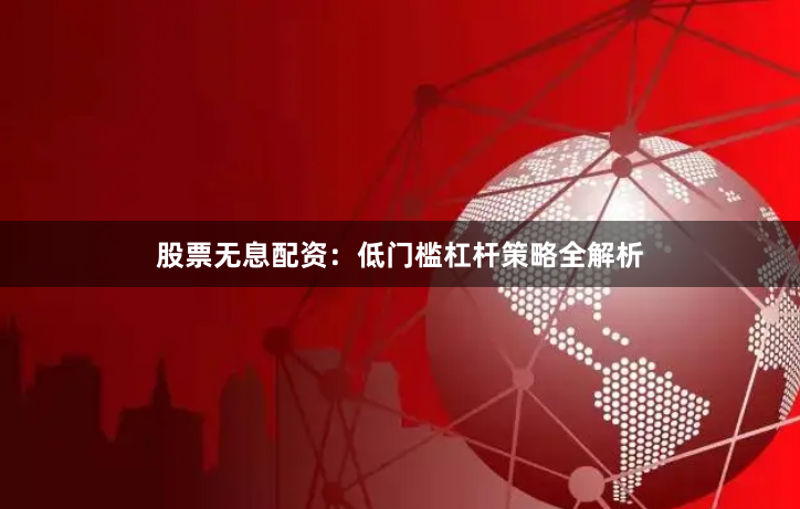 股票无息配资：低门槛杠杆策略全解析