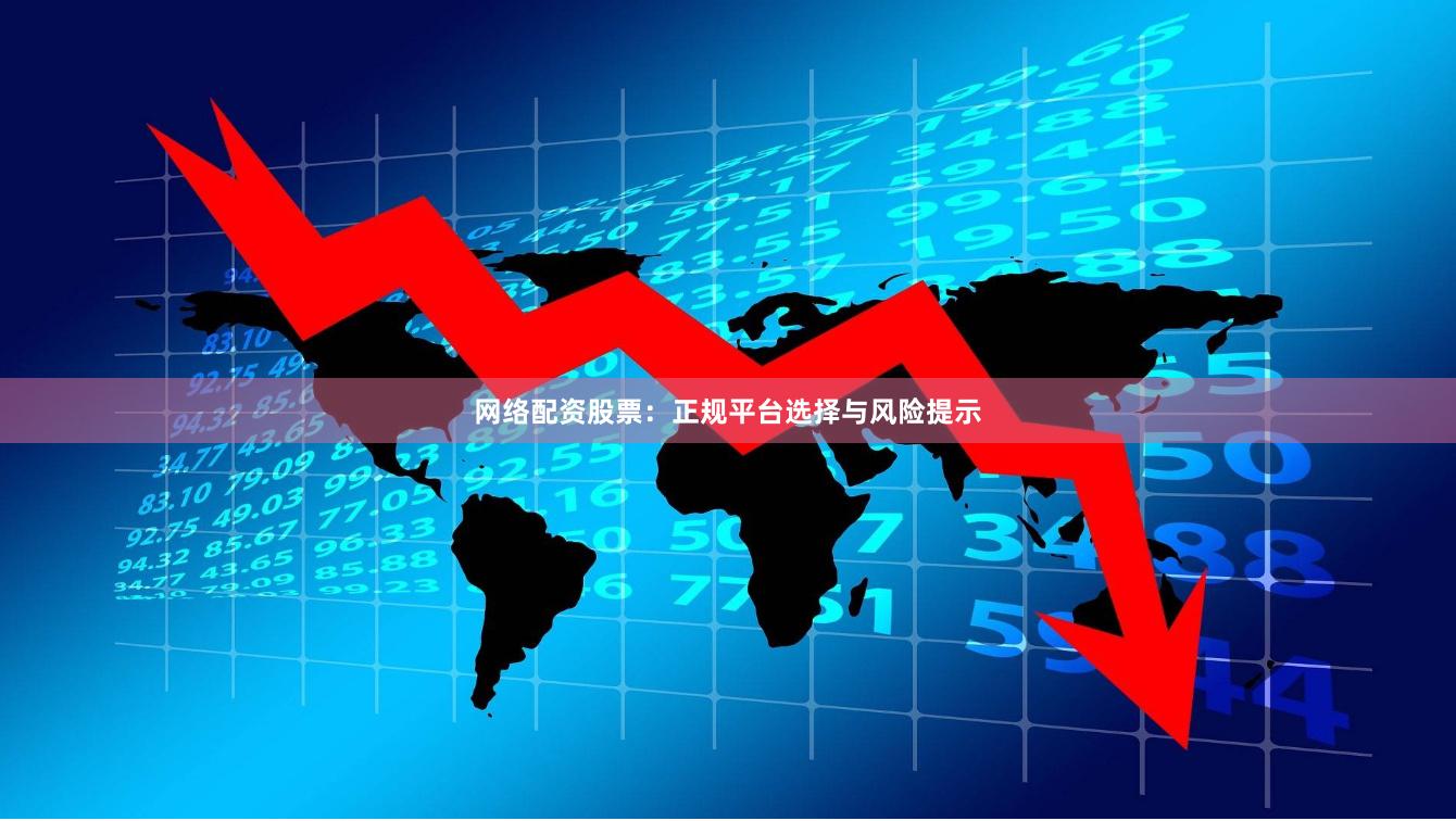 网络配资股票：正规平台选择与风险提示