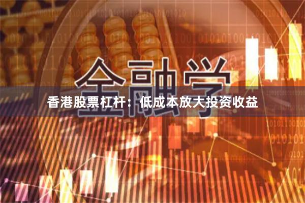 香港股票杠杆：低成本放大投资收益