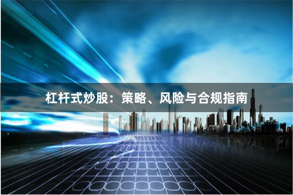 杠杆式炒股：策略、风险与合规指南