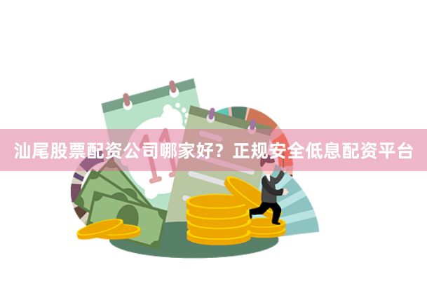 汕尾股票配资公司哪家好？正规安全低息配资平台