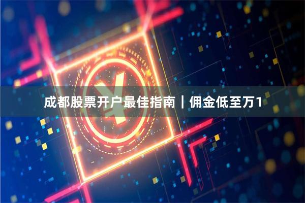 成都股票开户最佳指南｜佣金低至万1