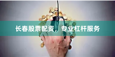 长春股票配资，专业杠杆服务