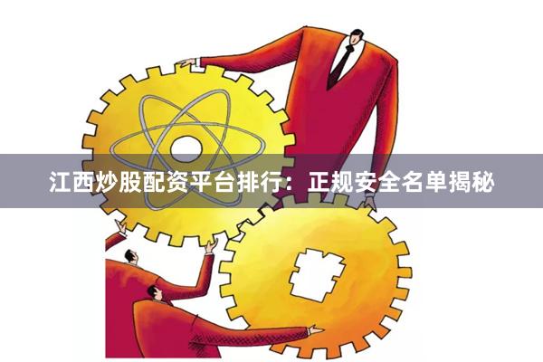 江西炒股配资平台排行：正规安全名单揭秘