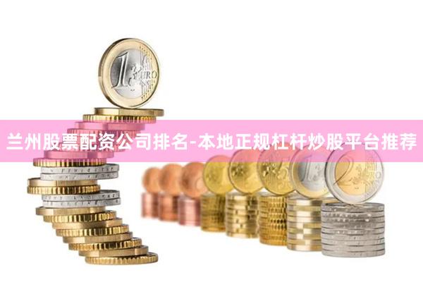兰州股票配资公司排名-本地正规杠杆炒股平台推荐